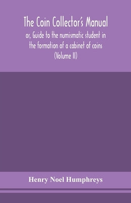 The Coin Collector'S Manual, Or, Guide To The Numismatic Student In The Formation Of A Cabinet Of Coins: Comprising An Historical And Critical Account by Henry Noel Humphreys