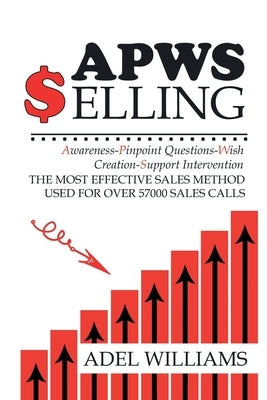 APWS Selling, The Most Effective Sales Method Used for Over 57,000 Sales Calls: A Comprehensive, Step-By-Step Method for Achieving Sales Success in Si by Williams, Adel