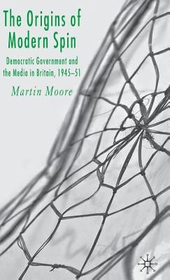 The Origins of Modern Spin: Democratic Government and the Media in Britain, 1945-51 by Moore, M.