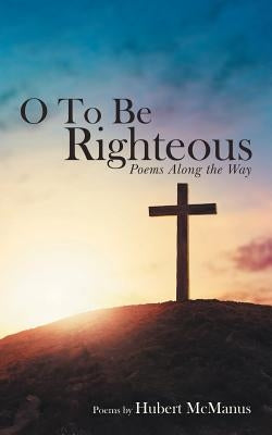 O to Be Righteous: Poems Along the Way by McManus, Hubert