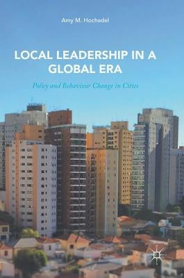Local Leadership in a Global Era: Policy and Behaviour Change in Cities by Hochadel, Amy M.
