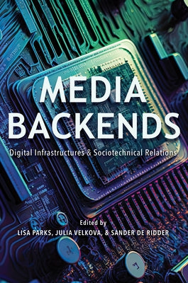 Media Backends: Digital Infrastructures and Sociotechnical Relations by Parks, Lisa