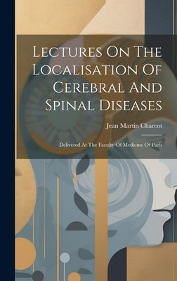 Lectures On The Localisation Of Cerebral And Spinal Diseases: Delivered At The Faculty Of Medicine Of Paris by Charcot, Jean Martin