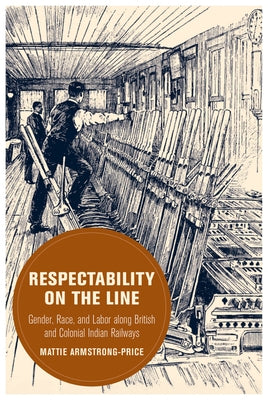 Respectability on the Line: Gender, Race, and Labor Along British and Colonial Indian Railways Volume 24 by Armstrong-Price, Mattie