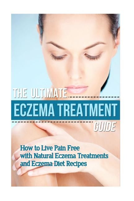 The Ultimate Eczema Treatment Guide: How to Live Pain Free with Natural Eczema Treatments and Eczema Diet Recipes by Soleil, Mia
