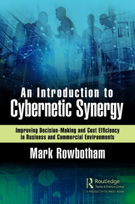 An Introduction to Cybernetic Synergy: Improving Decision-Making and Cost Efficiency in Business and Commercial Environments by Rowbotham, Mark