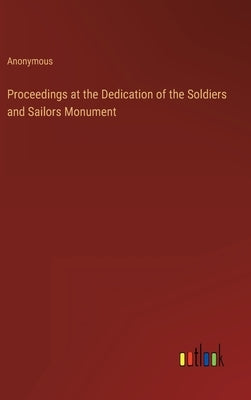 Proceedings at the Dedication of the Soldiers and Sailors Monument by Anonymous