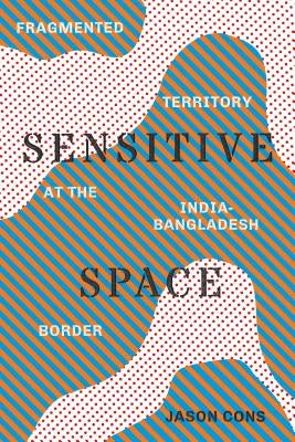 Sensitive Space: Fragmented Territory at the India-Bangladesh Border by Cons, Jason