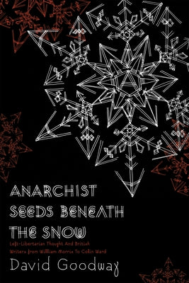 Anarchist Seeds Beneath the Snow: Left-Libertarian Thought and British Writers from William Morris to Colin Ward by Goodway, David