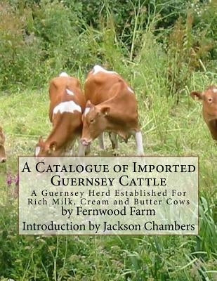 A Catalogue of Imported Guernsey Cattle: A Guernsey Herd Established For Rich Milk, Cream and Butter Cows by Chambers, Jackson