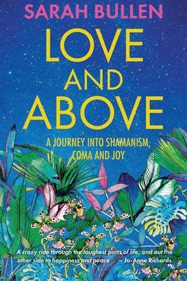 Love and Above: A journey into shamanism, a coma and joy by Bullen, Sarah