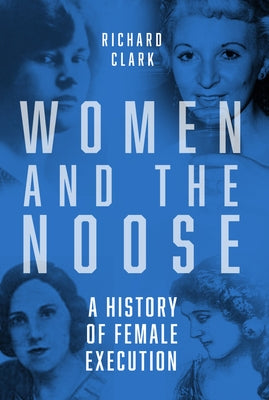 Women and the Noose: A History of Female Execution by Clark, Richard