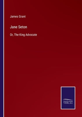 Jane Seton: Or, The King Advocate by Grant, James