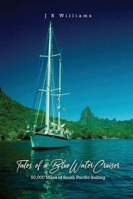 Tales of a Blue Water Cruiser: 50,000 Miles of South Pacific Sailing by Williams, J. R.