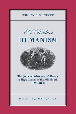 A Peculiar Humanism: The Judicial Advocacy of Slavery in High Courts of the Old South 1820-1850 by Wiethoff, William E.