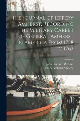 The Journal of Jeffery Amherst, Recording the Military Career of General Amherst in America From 1758 to 1763 by Amherst, Jeffery Amherst