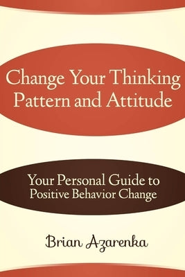 Change Your Thinking Pattern and Attitude: Your Personal Guide to Positive Behavior Change by Azarenka, Brian