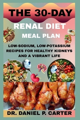 The 30-Day Renal Diet Meal Plan: Low-Sodium, Low-Potassium Recipes For Healthy Kidneys And A Vibrant Life by Carter, Daniel