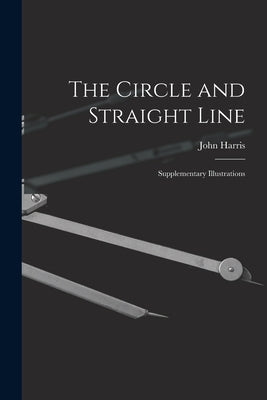 The Circle and Straight Line [microform]: Supplementary Illustrations by Harris, John