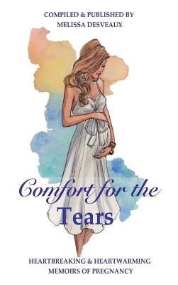 Comfort for the Tears: Heartbreaking and Heartwarming Memoirs of Pregnancy by Desveaux, Melissa