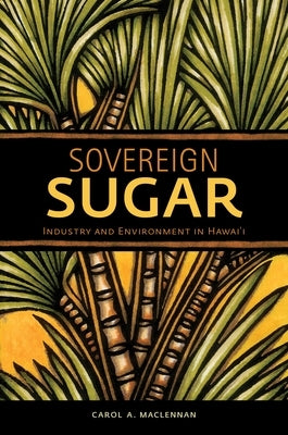 Sovereign Sugar: Industry and Environment in Hawai'i by MacLennan, Carol A.