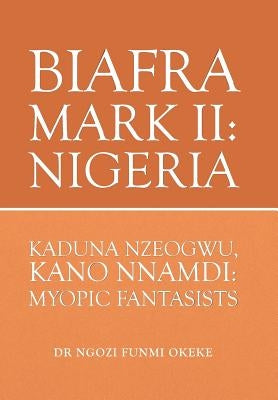 Biafra Mark II: Nigeria: Kaduna Nzeogwu, Kano Nnamdi: Myopic Fantasists by Okeke, Ngozi Funmi