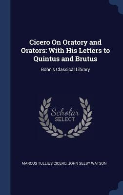 Cicero On Oratory and Orators: With His Letters to Quintus and Brutus: Bohn's Classical Library by Cicero, Marcus Tullius