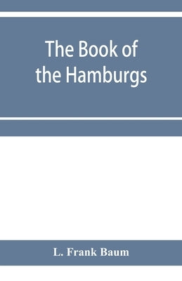 The Book of the Hamburgs; a brief treatise upon the mating, rearing and management of the different varieties of Hamburgs by Frank Baum, L.