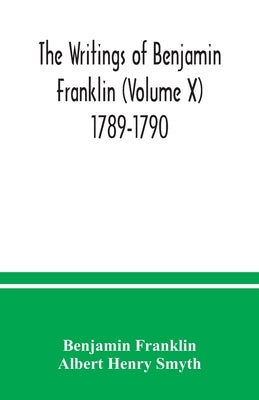 The writings of Benjamin Franklin (Volume X) 1789-1790 by Franklin, Benjamin