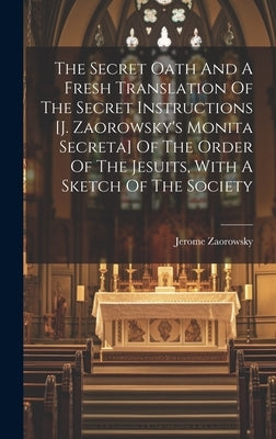 The Secret Oath And A Fresh Translation Of The Secret Instructions [j. Zaorowsky's Monita Secreta] Of The Order Of The Jesuits, With A Sketch Of The S by Zaorowsky, Jerome