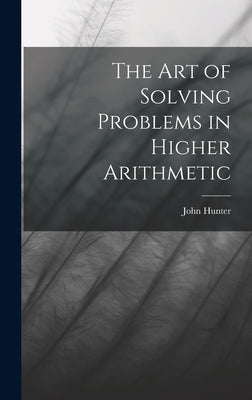 The Art of Solving Problems in Higher Arithmetic by Hunter, John