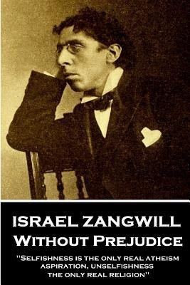 Israel Zangwill - Without Prejudice: 'Selfishness is the only real atheism; aspiration, unselfishness, the only real religion'' by Zangwill, Israel