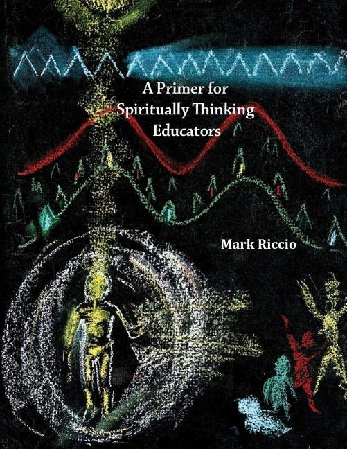 A Primer for Spiritually Thinking Educators: A New Organic-Living Translation of Rudolf Steiner's Original Essay Education of the Child with Study Man by Riccio, Mark