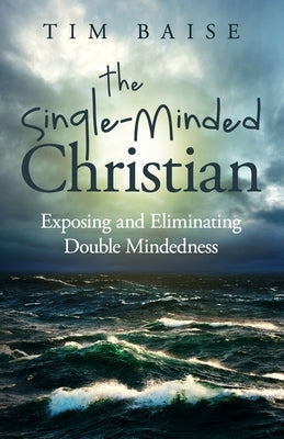 The Single-Minded Christian: Exposing and Eliminating Double-Mindedness in the Christian Life by Baise, Timothy G.