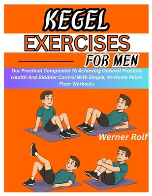 Kegel Exercises for Men: Our Practical Companion To Achieving Optimal Prostate Health And Bladder Control With Simple, At-Home Pelvic Floor Workouts by Rolf, Werner