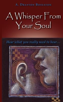 A Whisper From Your Soul: Hear what you really need to hear. by Boylston, A. Drayton