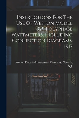 Instructions For The Use Of Weston Model 329 Polyphase Wattmeters, Including Connection Diagrams. 1917 by Weston Electrical Instrument Company