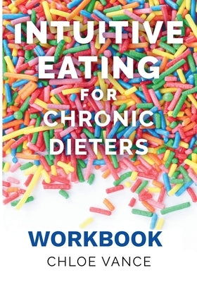 Intuitive Eating for Chronic Dieters: The Workbook: A Hands-On Guide to Practicing Mindful Eating, Building Body Trust, and Making Peace with Food by Vance, Chloe