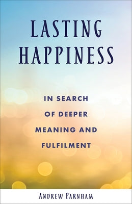 Lasting Happiness: In Search of Deeper Meaning and Fulfilment by Parnham, Andrew