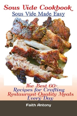 Sous Vide Cookbook Sous Vide Made Easy: The Best 60+ Recipes for Crafting RestaurantQuality Meals Every Day by Faith, Antony