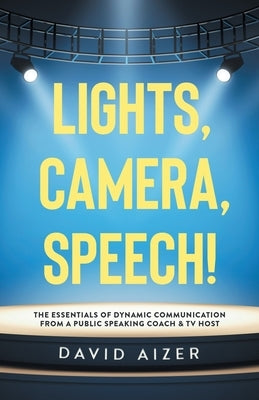 Lights, Camera, Speech!: The Essentials Of Dynamic Communication From A Public Speaking Coach & TV Host by Aizer, David