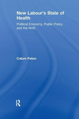 New Labour's State of Health: Political Economy, Public Policy and the NHS by Paton, Calum