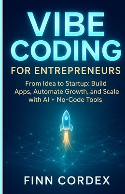Vibe Coding for Entrepreneurs: From Idea to Startup: Build Apps, Automate Growth, and Scale Your Business with Generative AI and No-Code Tools by Cordex, Finn