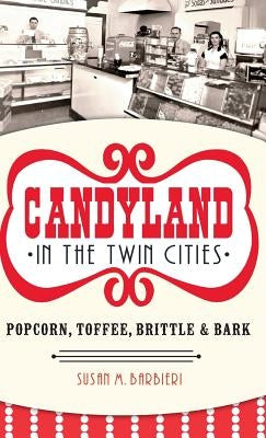 Candyland in the Twin Cities: Popcorn, Toffee, Brittle & Bark by Barbieri, Susan M.