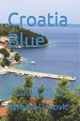 Croatia Blue: A journey to my paternal roots on the island of Korčula in Croatia by Unkovic, Barbara
