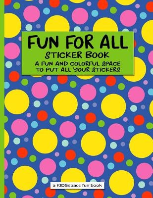 Fun For All Sticker Book (A KIDSspace Fun Book): A Fun and Colorful Space to Put All Your Stickers by Kidsspace