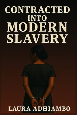 Contracted Into Modern Slavery: Recounting of her life as a slave in Saudi Arabia, her escape from her sponsor's house, and her freedom. by Adhiambo, Laura