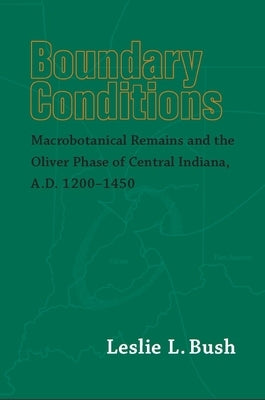 Boundary Conditions: Macrobotanical Remains and the Oliver Phase of Central Indiana, A.D. 1200-1450 by Bush, Leslie L.