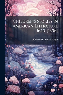Children's Stories in American Literature 1660-[1896] by Wright, Henrietta Christian