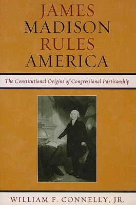 James Madison Rules America: The Constitutional Origins of Congressional Partisanship by Connelly, William F.